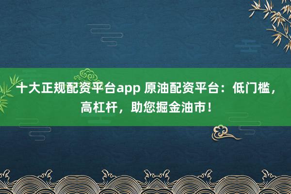 十大正规配资平台app 原油配资平台：低门槛，高杠杆，助您掘金油市！