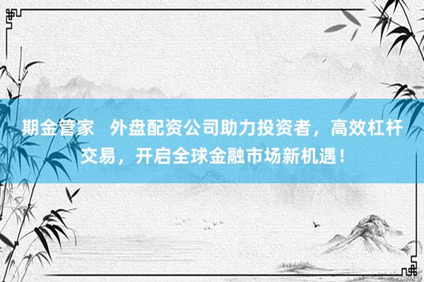 期金管家   外盘配资公司助力投资者，高效杠杆交易，开启全球金融市场新机遇！