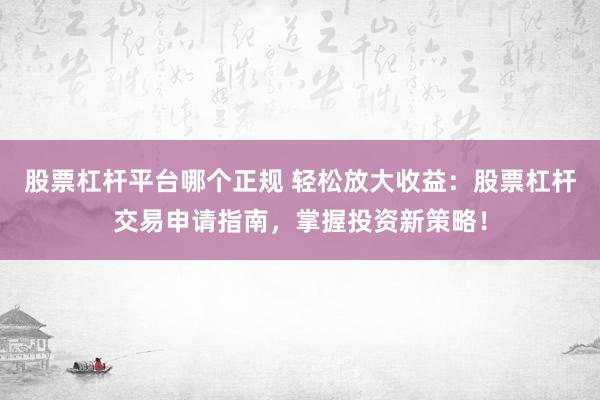 股票杠杆平台哪个正规 轻松放大收益：股票杠杆交易申请指南，掌握投资新策略！