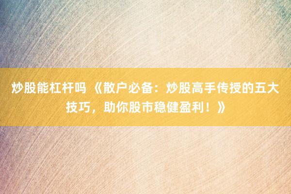 炒股能杠杆吗 《散户必备：炒股高手传授的五大技巧，助你股市稳健盈利！》