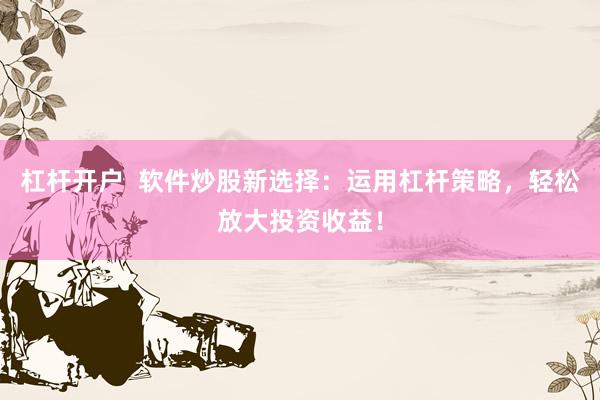 杠杆开户  软件炒股新选择：运用杠杆策略，轻松放大投资收益！