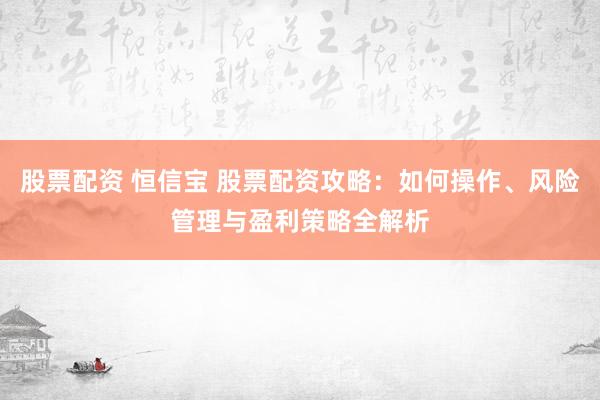 股票配资 恒信宝 股票配资攻略：如何操作、风险管理与盈利策略全解析