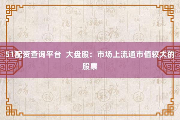51配资查询平台  大盘股：市场上流通市值较大的股票
