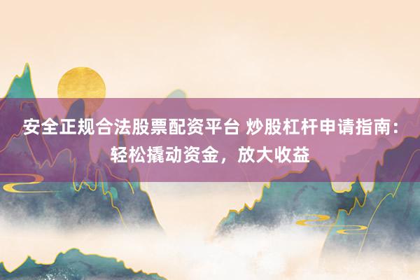 安全正规合法股票配资平台 炒股杠杆申请指南：轻松撬动资金，放大收益