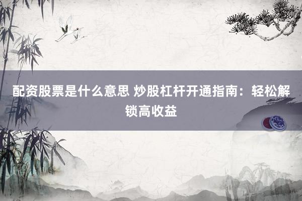 配资股票是什么意思 炒股杠杆开通指南：轻松解锁高收益