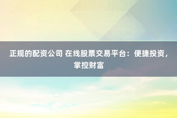正规的配资公司 在线股票交易平台：便捷投资，掌控财富