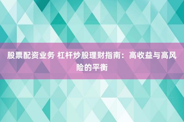 股票配资业务 杠杆炒股理财指南：高收益与高风险的平衡