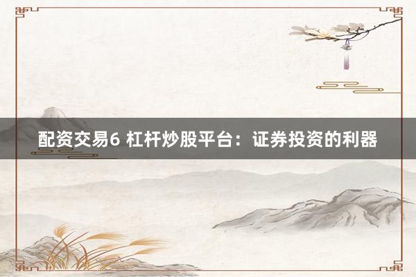 配资交易6 杠杆炒股平台：证券投资的利器