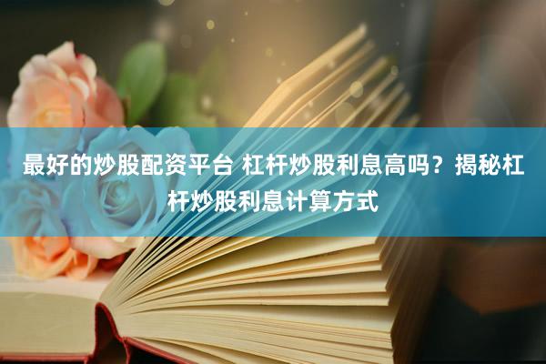 最好的炒股配资平台 杠杆炒股利息高吗？揭秘杠杆炒股利息计算方式