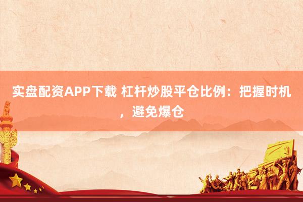 实盘配资APP下载 杠杆炒股平仓比例：把握时机，避免爆仓