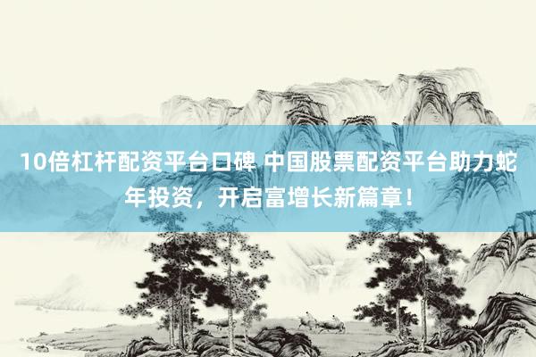 10倍杠杆配资平台口碑 中国股票配资平台助力蛇年投资，开启富增长新篇章！