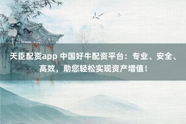 天臣配资app 中国好牛配资平台：专业、安全、高效，助您轻松实现资产增值！