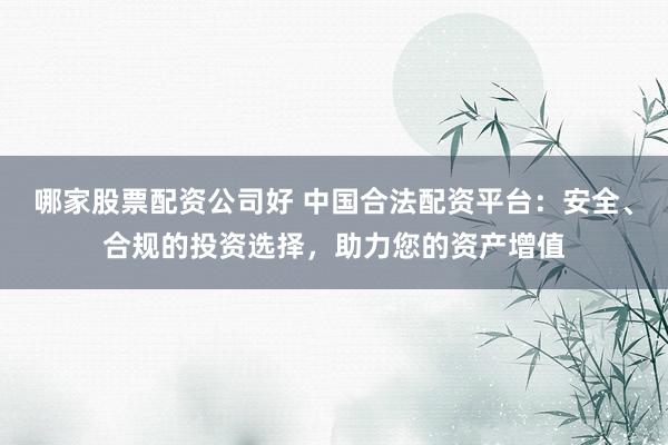 哪家股票配资公司好 中国合法配资平台：安全、合规的投资选择，助力您的资产增值