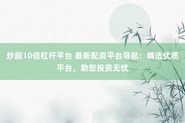 炒股10倍杠杆平台 最新配资平台导航：精选优质平台，助您投资无忧