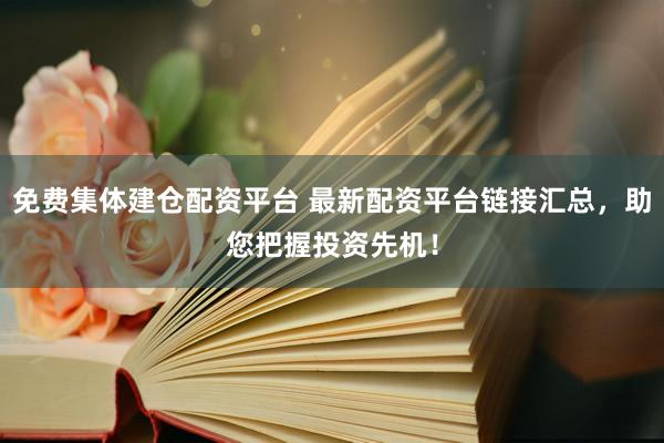 免费集体建仓配资平台 最新配资平台链接汇总，助您把握投资先机！