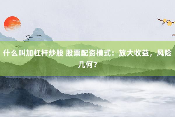 什么叫加杠杆炒股 股票配资模式：放大收益，风险几何？
