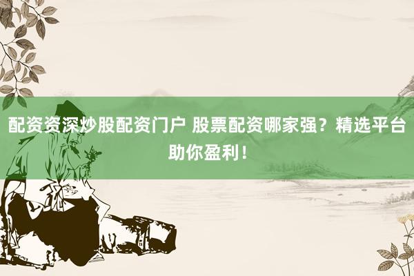 配资资深炒股配资门户 股票配资哪家强？精选平台助你盈利！
