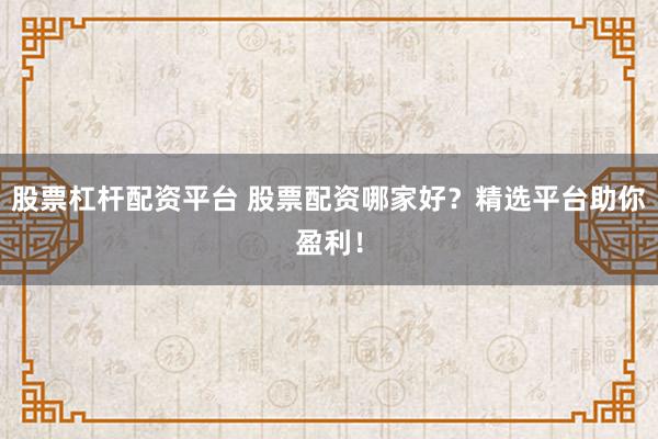 股票杠杆配资平台 股票配资哪家好？精选平台助你盈利！