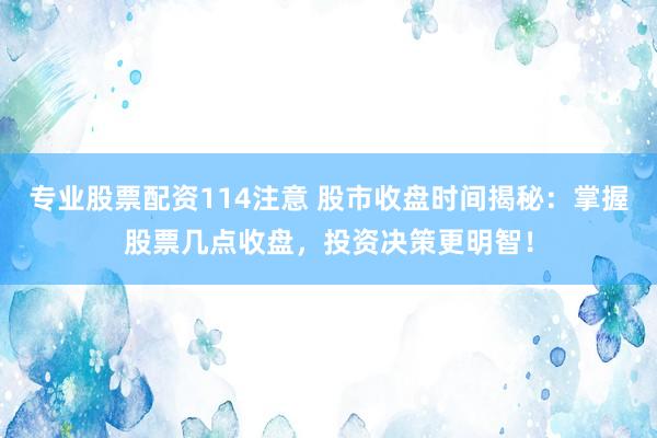 专业股票配资114注意 股市收盘时间揭秘：掌握股票几点收盘，投资决策更明智！