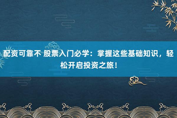配资可靠不 股票入门必学：掌握这些基础知识，轻松开启投资之旅！