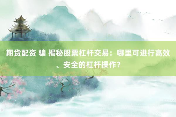 期货配资 骗 揭秘股票杠杆交易：哪里可进行高效、安全的杠杆操作？