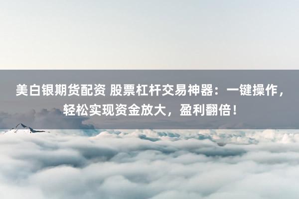 美白银期货配资 股票杠杆交易神器：一键操作，轻松实现资金放大，盈利翻倍！