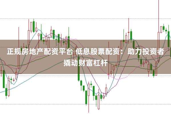 正规房地产配资平台 低息股票配资：助力投资者撬动财富杠杆
