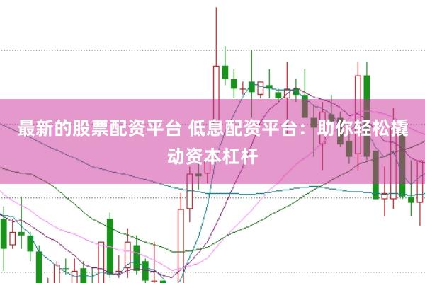 最新的股票配资平台 低息配资平台：助你轻松撬动资本杠杆