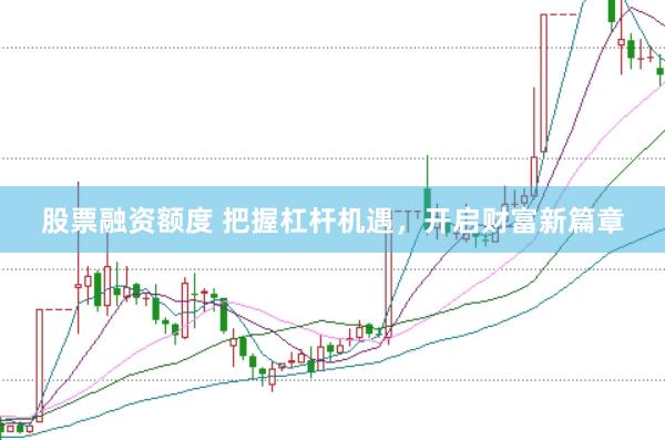 股票融资额度 把握杠杆机遇，开启财富新篇章