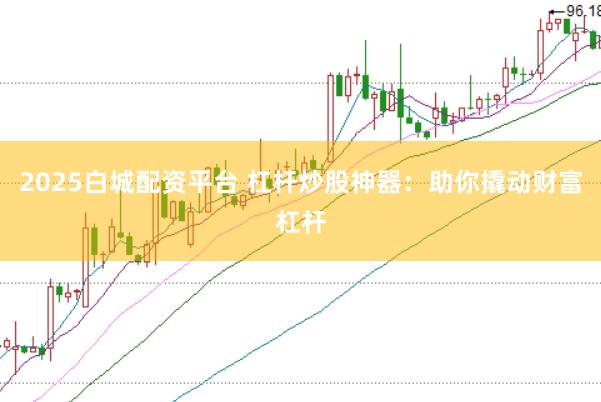2025白城配资平台 杠杆炒股神器：助你撬动财富杠杆