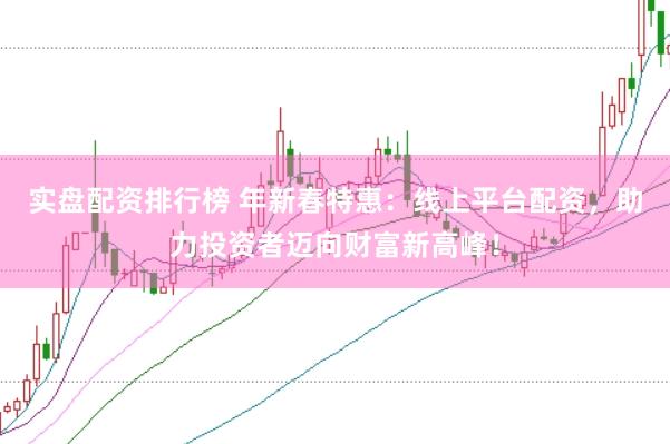 实盘配资排行榜 年新春特惠：线上平台配资，助力投资者迈向财富新高峰！