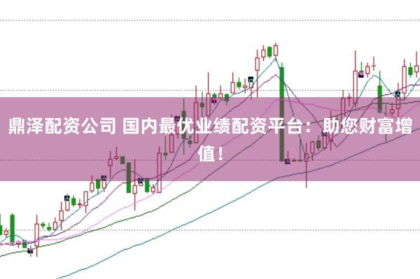 鼎泽配资公司 国内最优业绩配资平台：助您财富增值！