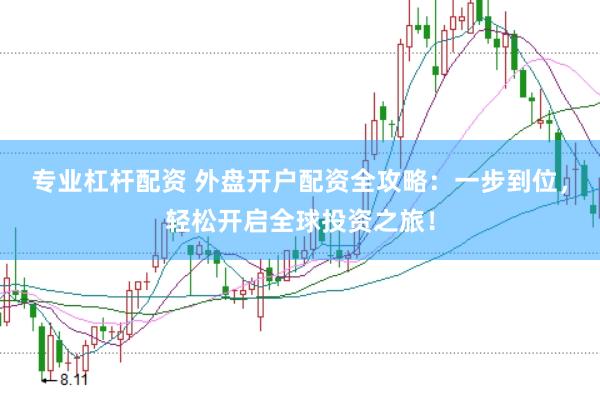 专业杠杆配资 外盘开户配资全攻略：一步到位，轻松开启全球投资之旅！