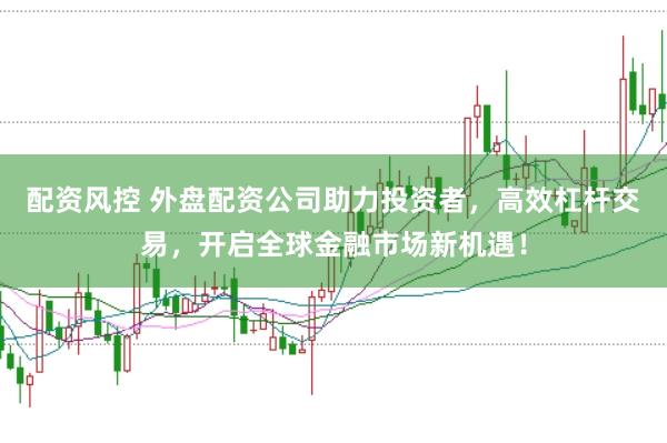 配资风控 外盘配资公司助力投资者，高效杠杆交易，开启全球金融市场新机遇！
