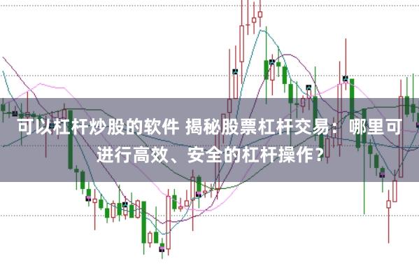 可以杠杆炒股的软件 揭秘股票杠杆交易：哪里可进行高效、安全的杠杆操作？