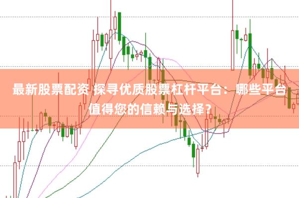 最新股票配资 探寻优质股票杠杆平台：哪些平台值得您的信赖与选择？