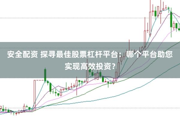 安全配资 探寻最佳股票杠杆平台：哪个平台助您实现高效投资？