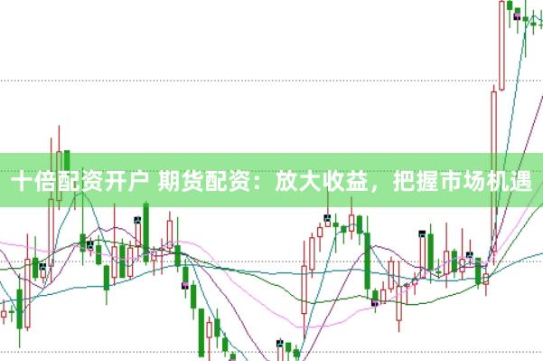 十倍配资开户 期货配资：放大收益，把握市场机遇