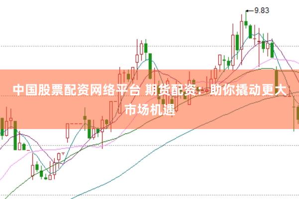 中国股票配资网络平台 期货配资：助你撬动更大市场机遇
