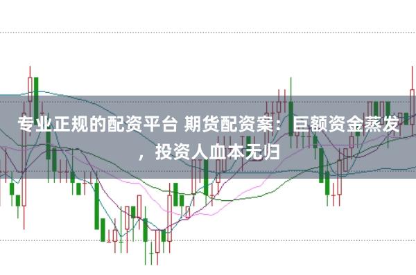专业正规的配资平台 期货配资案：巨额资金蒸发，投资人血本无归