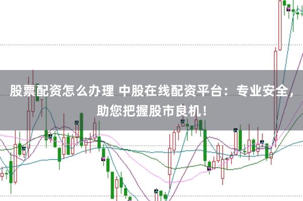 股票配资怎么办理 中股在线配资平台：专业安全，助您把握股市良机！