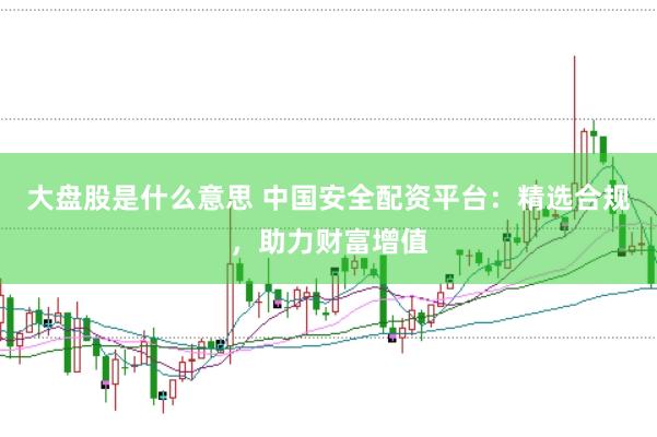 大盘股是什么意思 中国安全配资平台：精选合规，助力财富增值