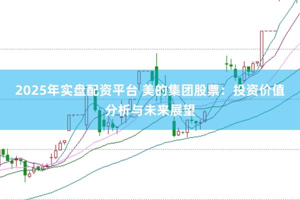 2025年实盘配资平台 美的集团股票：投资价值分析与未来展望