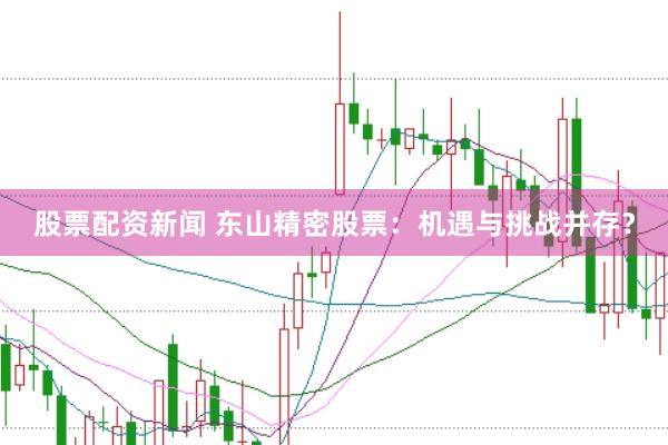股票配资新闻 东山精密股票：机遇与挑战并存？