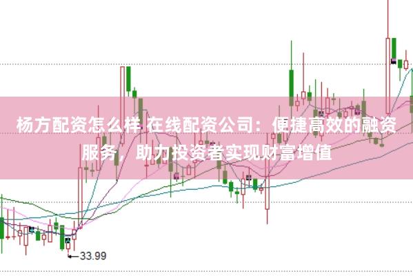 杨方配资怎么样 在线配资公司：便捷高效的融资服务，助力投资者实现财富增值