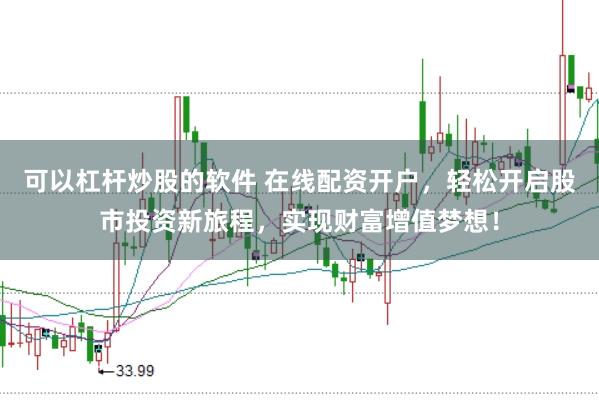 可以杠杆炒股的软件 在线配资开户，轻松开启股市投资新旅程，实现财富增值梦想！