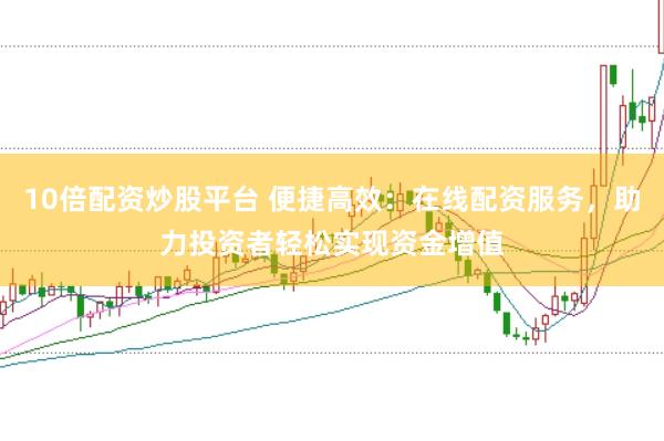 10倍配资炒股平台 便捷高效：在线配资服务，助力投资者轻松实现资金增值
