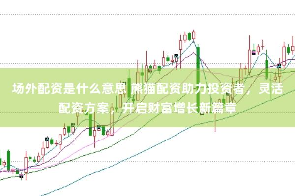 场外配资是什么意思 熊猫配资助力投资者，灵活配资方案，开启财富增长新篇章