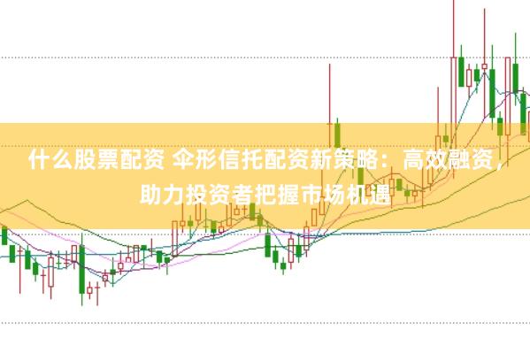 什么股票配资 伞形信托配资新策略：高效融资，助力投资者把握市场机遇