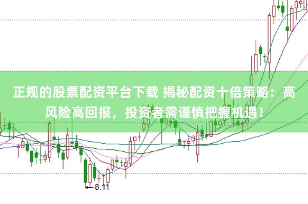 正规的股票配资平台下载 揭秘配资十倍策略：高风险高回报，投资者需谨慎把握机遇！